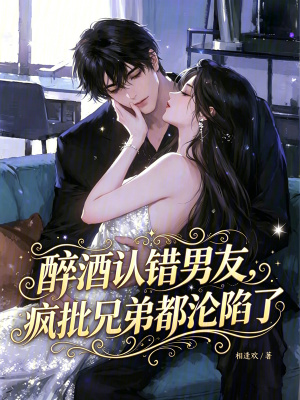 醉酒认错男友，疯批兄弟都沦陷了