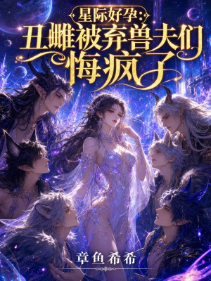 星际好孕:丑雌被弃兽夫们悔疯了