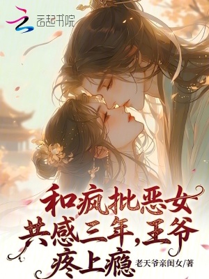 和疯批恶女共感三年,王爷疼上瘾